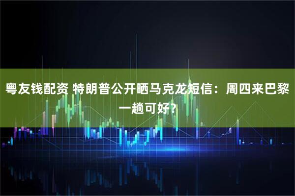 粤友钱配资 特朗普公开晒马克龙短信：周四来巴黎一趟可好？