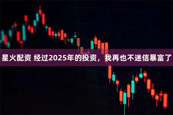 星火配资 经过2025年的投资，我再也不迷信暴富了