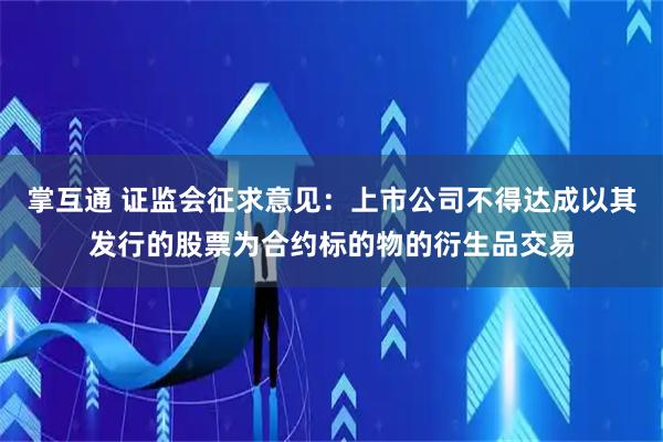 掌互通 证监会征求意见：上市公司不得达成以其发行的股票为合约标的物的衍生品交易