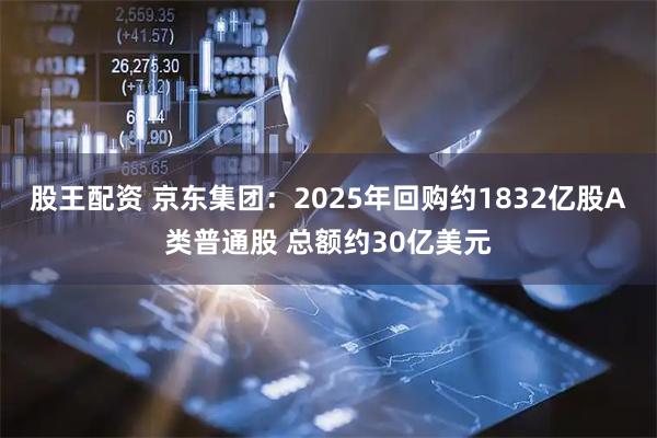 股王配资 京东集团：2025年回购约1832亿股A类普通股 总额约30亿美元