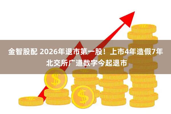 金智股配 2026年退市第一股！上市4年造假7年 北交所广道数字今起退市