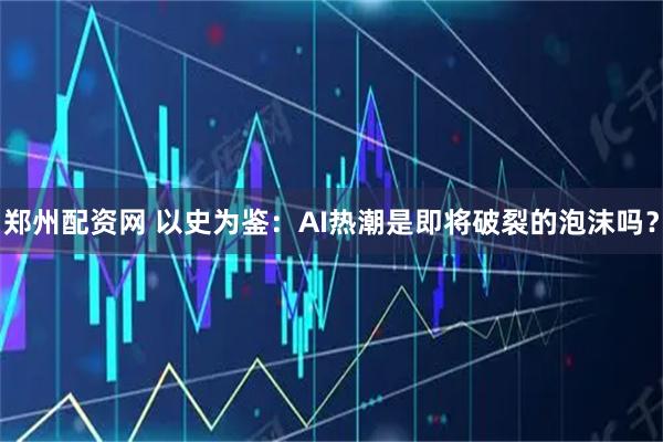 郑州配资网 以史为鉴：AI热潮是即将破裂的泡沫吗？