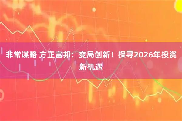 非常谋略 方正富邦：变局创新！探寻2026年投资新机遇