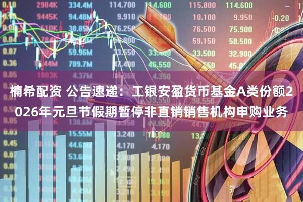 楠希配资 公告速递：工银安盈货币基金A类份额2026年元旦节假期暂停非直销销售机构申购业务
