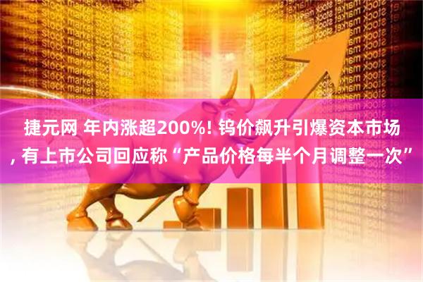 捷元网 年内涨超200%! 钨价飙升引爆资本市场, 有上市公司回应称“产品价格每半个月调整一次”