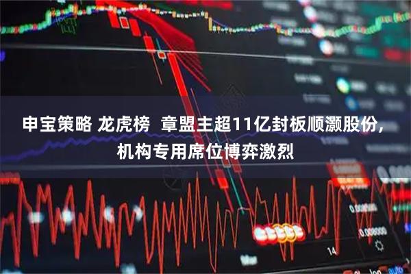 申宝策略 龙虎榜  章盟主超11亿封板顺灏股份, 机构专用席位博弈激烈