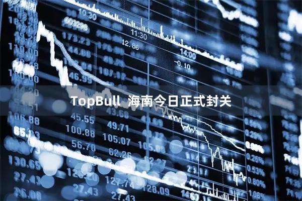 TopBull  海南今日正式封关