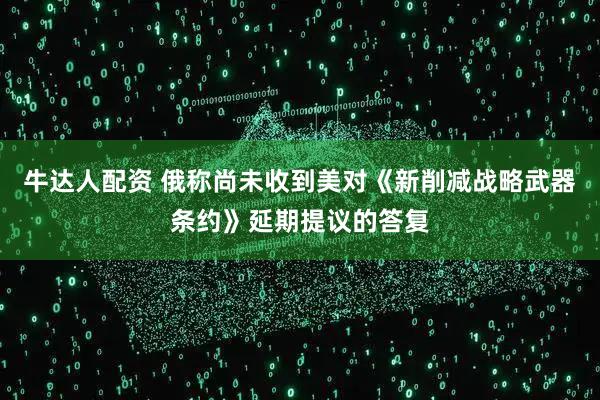 牛达人配资 俄称尚未收到美对《新削减战略武器条约》延期提议的答复