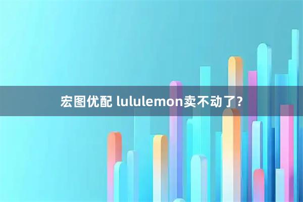 宏图优配 lululemon卖不动了？