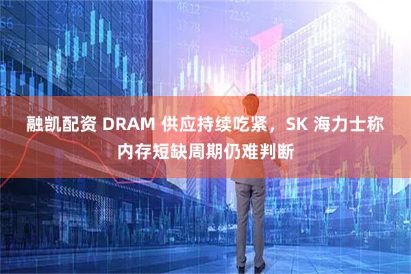 融凯配资 DRAM 供应持续吃紧，SK 海力士称内存短缺周期仍难判断