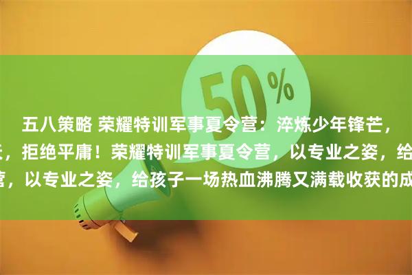 五八策略 荣耀特训军事夏令营：淬炼少年锋芒，守护成长时光 这个夏天，拒绝平庸！荣耀特训军事夏令营，以专业之姿，给孩子一场热血沸腾又满载收获的成长蜕变。
