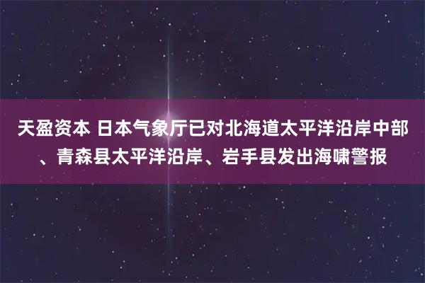 天盈资本 日本气象厅已对北海道太平洋沿岸中部、青森县太平洋沿岸、岩手县发出海啸警报