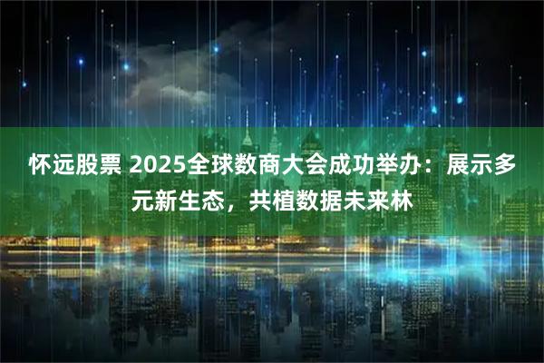 怀远股票 2025全球数商大会成功举办：展示多元新生态，共植数据未来林