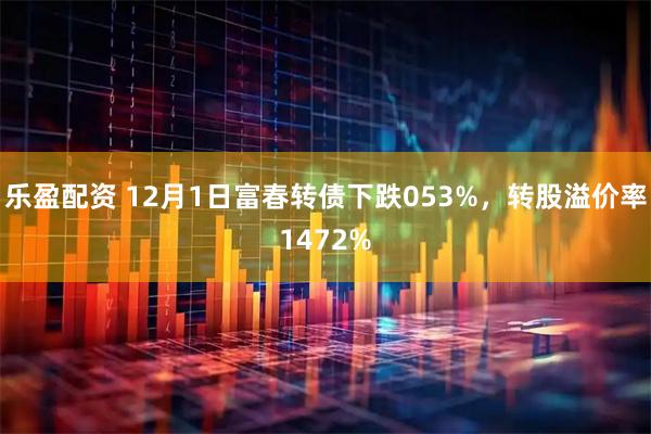 乐盈配资 12月1日富春转债下跌053%，转股溢价率1472%