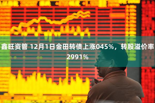 鑫旺资管 12月1日金田转债上涨045%，转股溢价率2991%