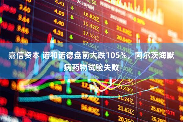 嘉信资本 诺和诺德盘前大跌105%，阿尔茨海默病药物试验失败