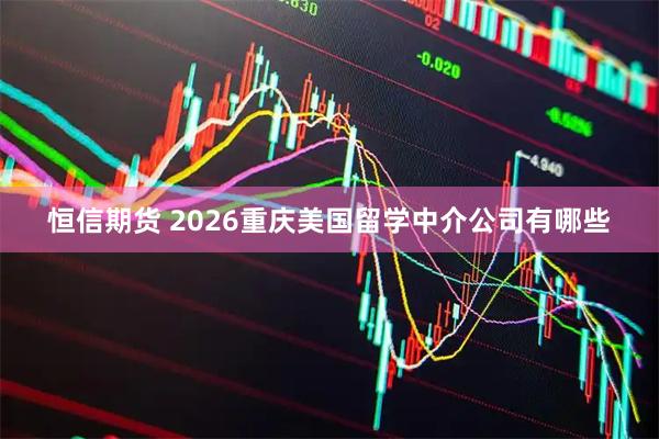 恒信期货 2026重庆美国留学中介公司有哪些