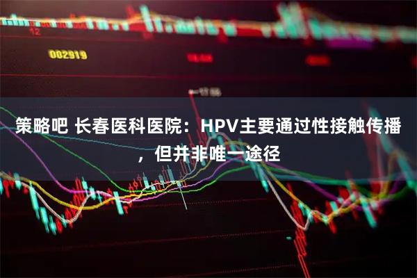 策略吧 长春医科医院：HPV主要通过性接触传播，但并非唯一途径
