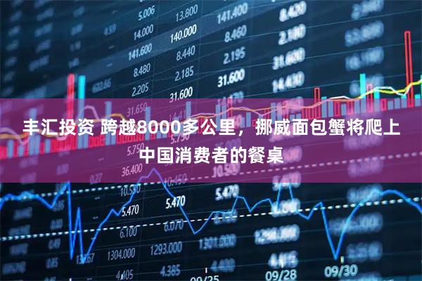 丰汇投资 跨越8000多公里，挪威面包蟹将爬上中国消费者的餐桌