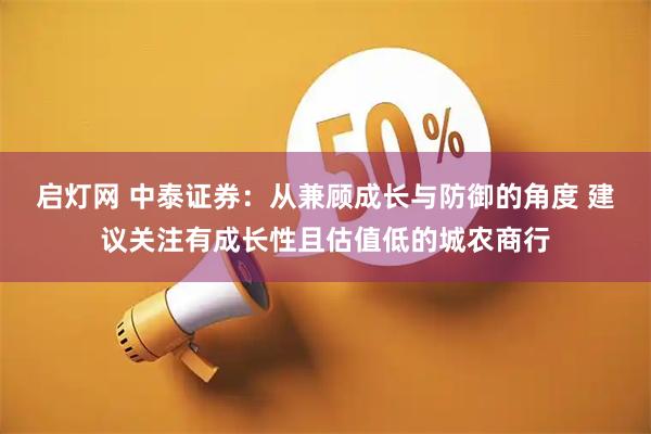 启灯网 中泰证券：从兼顾成长与防御的角度 建议关注有成长性且估值低的城农商行
