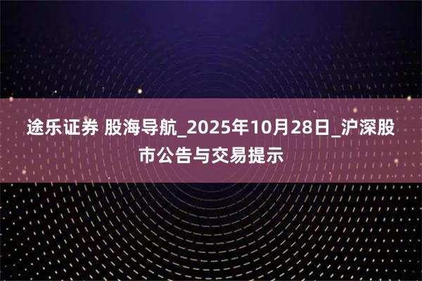 途乐证券 股海导航_2025年10月28日_沪深股市公告与交易提示