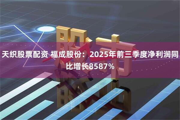 天织股票配资 福成股份：2025年前三季度净利润同比增长8587%