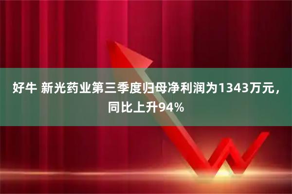 好牛 新光药业第三季度归母净利润为1343万元，同比上升94%