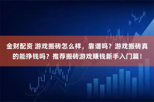 金财配资 游戏搬砖怎么样，靠谱吗？游戏搬砖真的能挣钱吗？推荐搬砖游戏赚钱新手入门篇！
