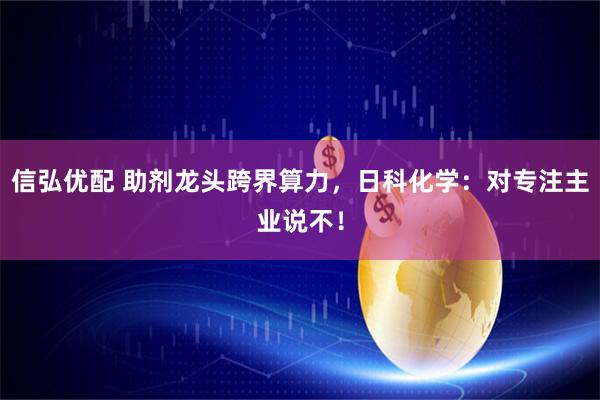 信弘优配 助剂龙头跨界算力，日科化学：对专注主业说不！