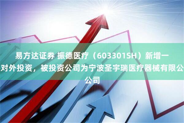 易方达证券 振德医疗（603301SH）新增一起对外投资，被投资公司为宁波圣宇瑞医疗器械有限公司