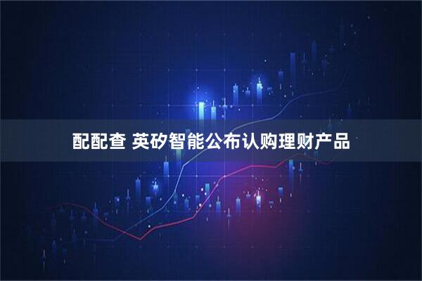 配配查 英矽智能公布认购理财产品