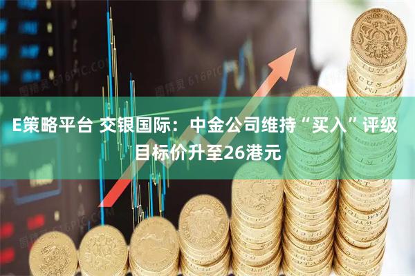 E策略平台 交银国际：中金公司维持“买入”评级 目标价升至26港元