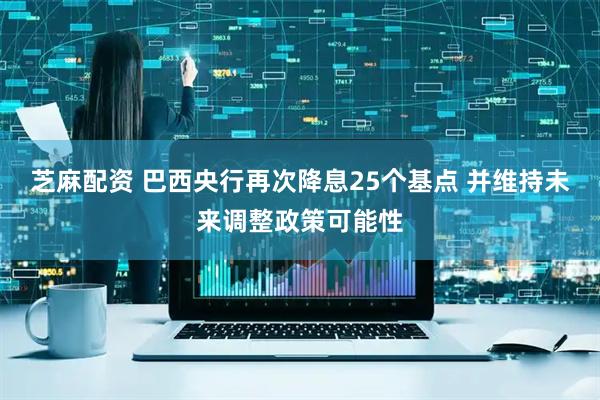 芝麻配资 巴西央行再次降息25个基点 并维持未来调整政策可能性