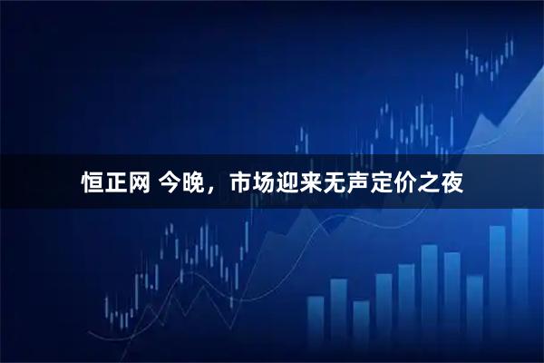 恒正网 今晚，市场迎来无声定价之夜